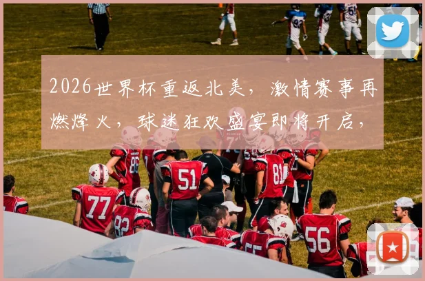 2026世界杯重返北美，激情赛事再燃烽火，球迷狂欢盛宴即将开启，不容错过