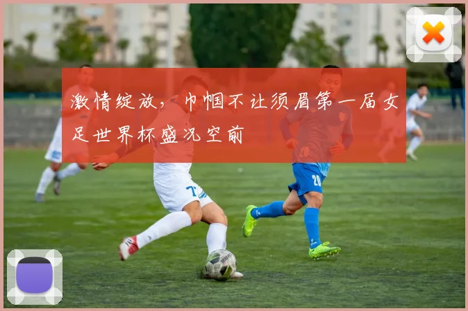 激情绽放，巾帼不让须眉第一届女足世界杯盛况空前
