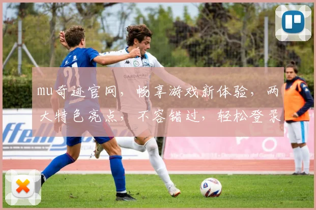 mu奇迹官网，畅享游戏新体验，两大特色亮点，不容错过，轻松登录，尽享乐趣