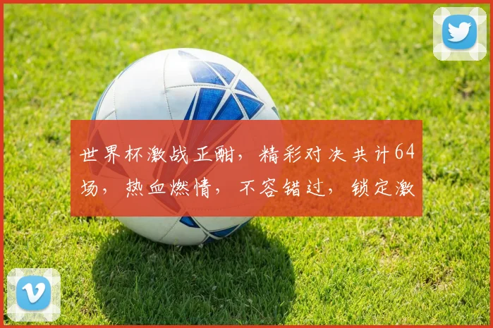 世界杯激战正酣，精彩对决共计64场，热血燃情，不容错过，锁定激情盛宴