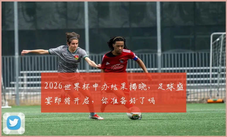 2026世界杯申办结果揭晓，足球盛宴即将开启，你准备好了吗