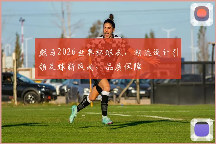 彪马2026世界杯球衣，潮流设计引领足球新风尚，品质保障