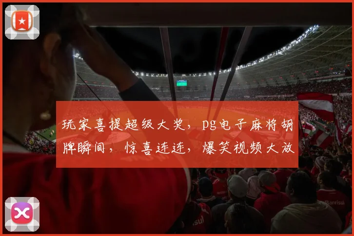玩家喜提超级大奖，pg电子麻将胡牌瞬间，惊喜连连，爆笑视频大放送，三连击，你敢看吗