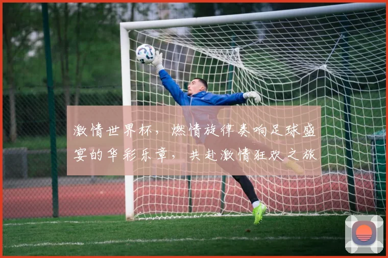 激情世界杯，燃情旋律奏响足球盛宴的华彩乐章，共赴激情狂欢之旅，一触即发