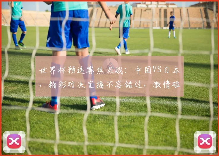 世界杯预选赛焦点战：中国VS日本，精彩对决直播不容错过，激情碰撞，谁将问鼎