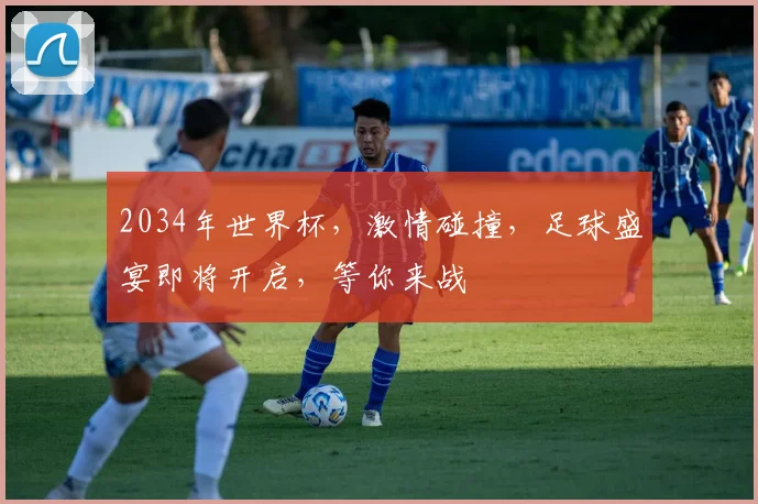 2034年世界杯，激情碰撞，足球盛宴即将开启，等你来战