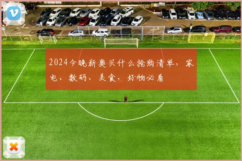 2024今晚新奥买什么抢购清单，家电、数码、美食，好物必看
