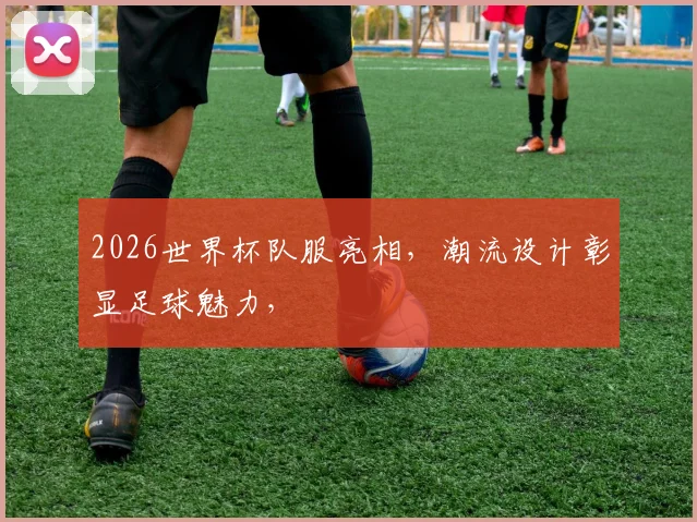 2026世界杯队服亮相，潮流设计彰显足球魅力，