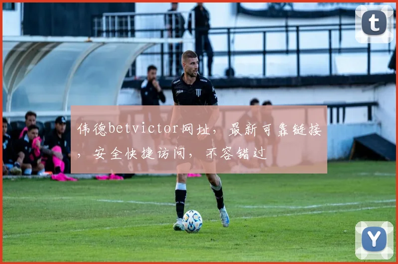 伟德betvictor网址，最新可靠链接，安全快捷访问，不容错过