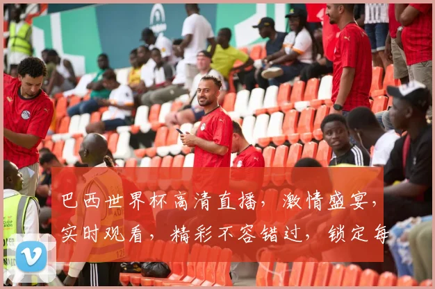 巴西世界杯高清直播，激情盛宴，实时观看，精彩不容错过，锁定每一刻
