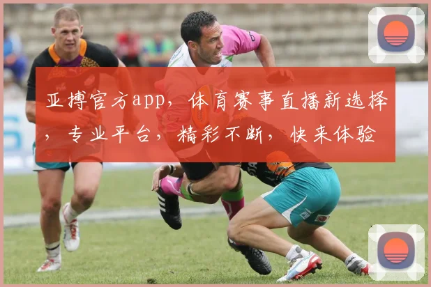 亚搏官方app，体育赛事直播新选择，专业平台，精彩不断，快来体验