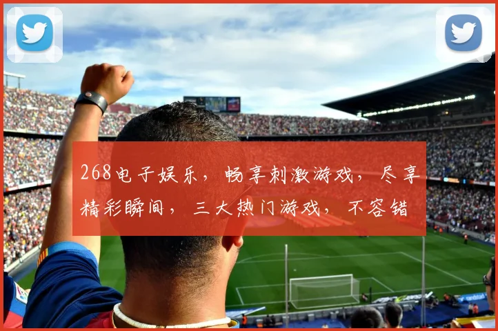 268电子娱乐，畅享刺激游戏，尽享精彩瞬间，三大热门游戏，不容错过，体验非凡