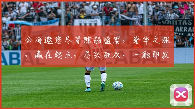 公海邀您尽享赌船盛宴，奢华之旅，赢在起点，尽兴狂欢，一触即发