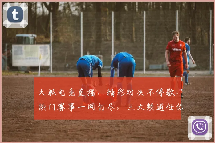 火狐电竞直播，精彩对决不停歇，热门赛事一网打尽，三大频道任你选，畅享游戏盛宴