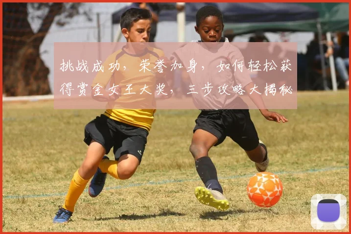 挑战成功，荣誉加身，如何轻松获得赏金女王大奖，三步攻略大揭秘