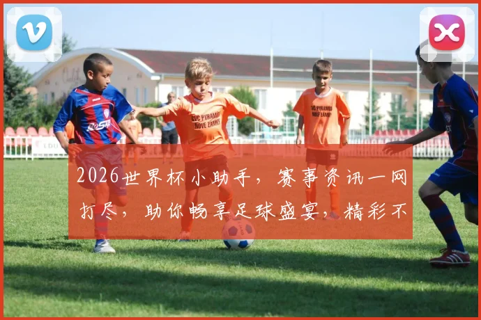 2026世界杯小助手，赛事资讯一网打尽，助你畅享足球盛宴，精彩不容错过