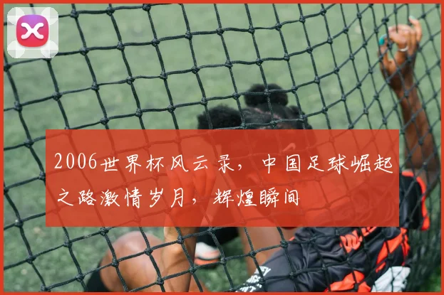 2006世界杯风云录，中国足球崛起之路激情岁月，辉煌瞬间