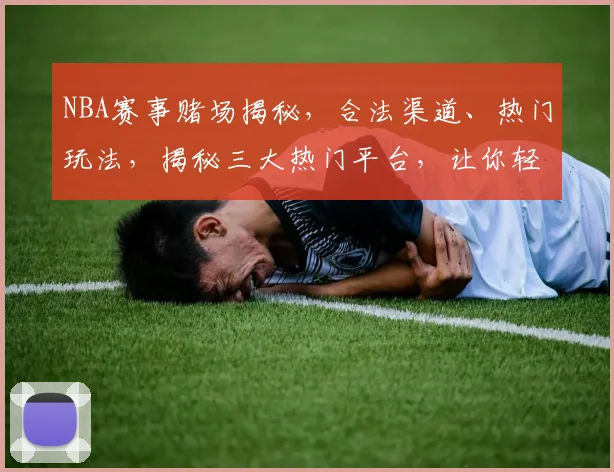 NBA赛事赌场揭秘，合法渠道、热门玩法，揭秘三大热门平台，让你轻松赢球赢钱